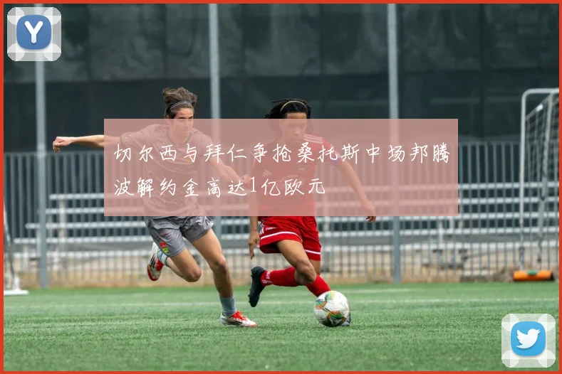 切尔西与拜仁争抢桑托斯中场邦腾波解约金高达1亿欧元