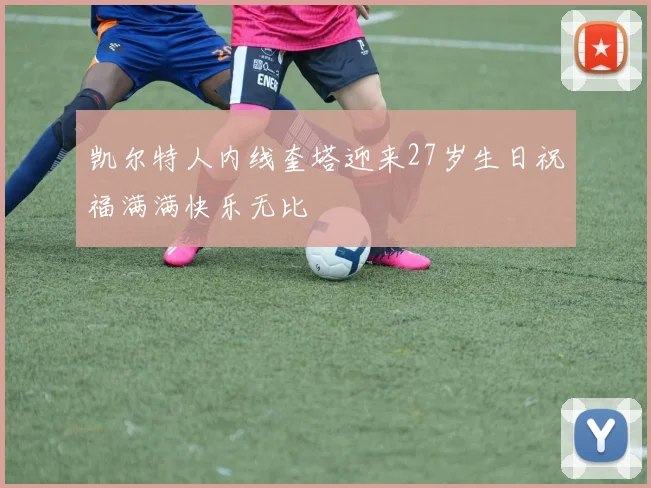 凯尔特人内线奎塔迎来27岁生日祝福满满快乐无比