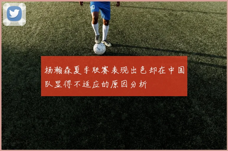 杨瀚森夏季联赛表现出色却在中国队显得不适应的原因分析