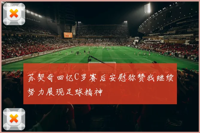 苏契奇回忆C罗赛后安慰称赞我继续努力展现足球精神