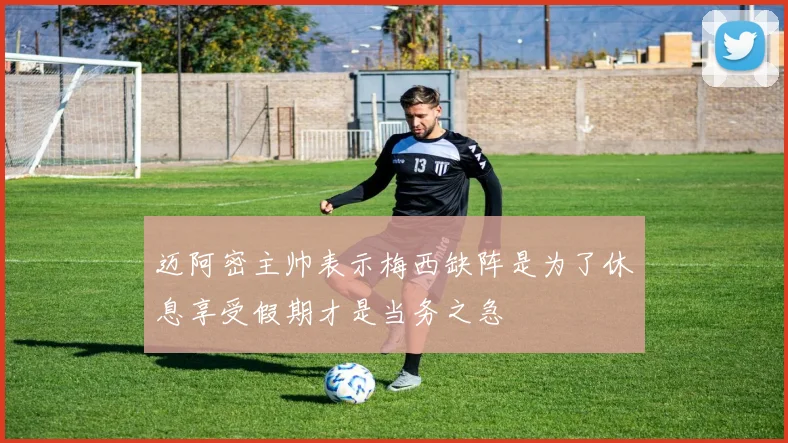 迈阿密主帅表示梅西缺阵是为了休息享受假期才是当务之急