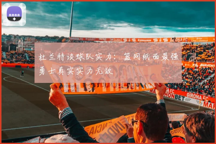 杜兰特谈球队实力：篮网纸面最强勇士真实实力无敌
